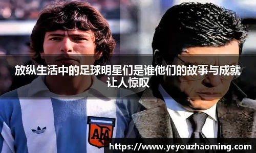 放纵生活中的足球明星们是谁他们的故事与成就让人惊叹