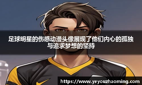 足球明星的伤感动漫头像展现了他们内心的孤独与追求梦想的坚持
